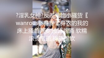 ?淫乳女神?反差尤物小骚货〖wanrous〗身穿紧身衣的我的床上搔首弄姿 波涛胸涌 软糯滚烫蜜道 操到腿软