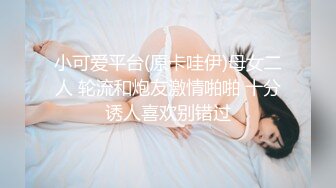 小可爱平台(原卡哇伊)母女二人 轮流和炮友激情啪啪 十分诱人喜欢别错过