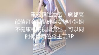 ⚫️⚫️重磅露脸泄密，魔都高颜值拜金极品健身女神小姐姐不健康私拍视图流出，可以同时伺候两位金主玩3P