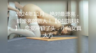 2024年11月，绝对最漂亮，最漂亮的新人！【04甜妹妹】，恋爱冲昏了头，小仙女真大方