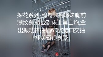 探花系列-鸭哥只搞嫩妹胸前满纹身,转战到床上第二炮,拿出振动棒抽插69姿势口交抽插美臀很享受