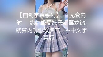 【自制字幕系列】❤️无套内射❤️约艹极品妹子，毒龙钻!就算内射也没脾气！--中文字幕版！