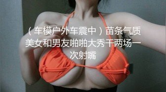 （车模户外车震中）苗条气质美女和男友啪啪大秀干两场一次射嘴