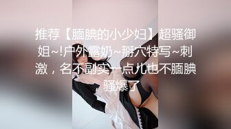 推荐【腼腆的小少妇】超骚御姐~!户外露奶~掰穴特写~刺激，名不副实一点儿也不腼腆，骚爆了