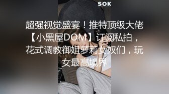 超强视觉盛宴！推特顶级大佬【小黑屋DOM】订阅私拍，花式调教御姐萝莉女奴们，玩女最高境界