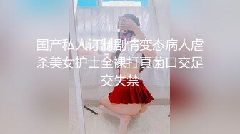 国产私人订制剧情变态病人虐杀美女护士全裸打真菌口交足交失禁