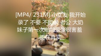 [MP4/ 231M] 小女友 我开始录了 不要 不能录 老公 大奶妹子第一次啪啪录像很害羞 贵在真实