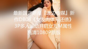 最新国产新星『渡边传媒』新作DB04《女友肉体来还债》3P多人运动开启女友M属性 高清1080P原版