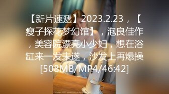 【新片速遞】2023.2.23，【瘦子探花梦幻馆】，泡良佳作，美容院漂亮小少妇，想在浴缸来一发未遂，沙发上再爆操[508MB/MP4/46:42]