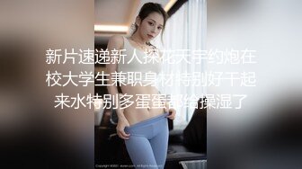 新片速递新人探花天宇约炮在校大学生兼职身材特别好干起来水特别多蛋蛋都给操湿了