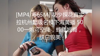 [MP4/ 665M] 花少探花真实拉杭州超级名模下海黄播 5000一炮可空降，蜂腰翘臀，肤白貌美