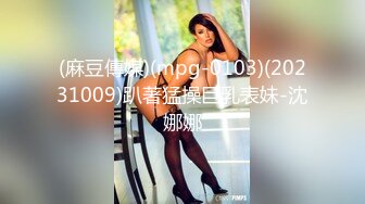 (麻豆傳媒)(mpg-0103)(20231009)趴著猛操巨乳表妹-沈娜娜