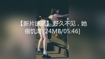 【新片速遞】 好久不见，她很饥渴 [24MB/05:46]