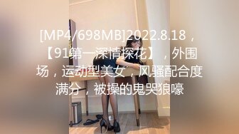 [MP4/698MB]2022.8.18，【91第一深情探花】，外围场，运动型美女，风骚配合度满分，被操的鬼哭狼嚎