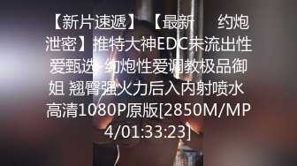 【新片速遞】 【最新㊙️约炮泄密】推特大神EDC未流出性爱甄选-约炮性爱调教极品御姐 翘臀强火力后入内射喷水 高清1080P原版[2850M/MP4/01:33:23]