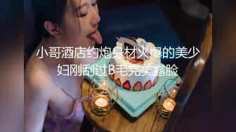 小哥酒店约炮身材火爆的美少妇刚刮过B毛完美露脸