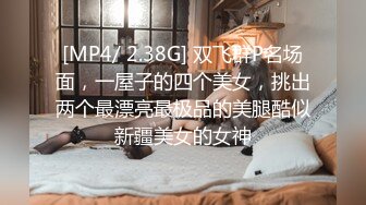 [MP4/ 2.38G] 双飞群P名场面，一屋子的四个美女，挑出两个最漂亮最极品的美腿酷似新疆美女的女神