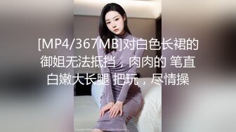 [MP4/367MB]对白色长裙的御姐无法抵挡，肉肉的 笔直白嫩大长腿 把玩，尽情操