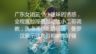 广东女团三个小迷妹的诱惑，全程露脸淫语互动让小二哥调教，洗澡诱惑吃奶玩逼，叠罗汉展示骚穴互相摩擦好骚