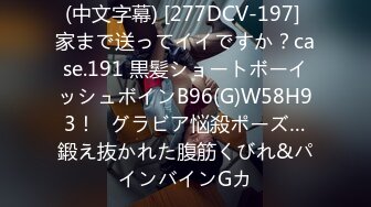 (中文字幕) [277DCV-197] 家まで送ってイイですか？case.191 黒髪ショートボーイッシュボインB96(G)W58H93！⇒グラビア悩殺ポーズ…鍛え抜かれた腹筋くびれ&パインバインGカ