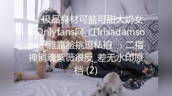 ☀️极品身材可盐可甜大奶女神Onlyfans网_红Irisadamsone不雅露脸挑逗私拍☀️二指禅销魂紫薇很反_差无水印原档 (2)