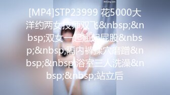 [MP4]STP23999 花5000大洋约两女技师双飞&nbsp;&nbsp;双女一起翘起屁股&nbsp;&nbsp;隔内裤揉穴磨蹭&nbsp;&nbsp;浴室三人洗澡&nbsp;&nbsp;站立后