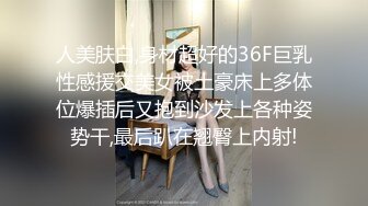 人美肤白,身材超好的36F巨乳性感援交美女被土豪床上多体位爆插后又抱到沙发上各种姿势干,最后趴在翘臀上内射!