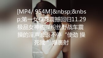 [MP4/ 954M]&nbsp;&nbsp;第一女探花震撼回归11.29极品女神约操粉丝野战车震 操的淫声浪语不停“使劲 操死我 ”爆裹射