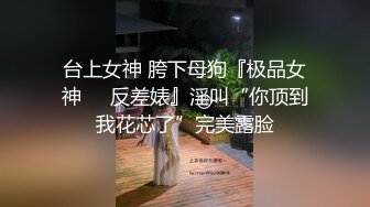 台上女神 胯下母狗『极品女神❤️反差婊』淫叫“你顶到我花芯了”完美露脸