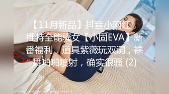 【11月新品】抖音小网红，推特全能骚女【小固EVA】新番福利，道具紫薇玩双洞，裸舞啪啪喷射，确实很骚 (2)