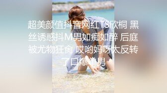 超美颜值抖音网红TS欣桐 黑丝诱惑抖M男如痴如醉 后庭被尤物狂肏 哎哟妈呀太反转了口爆单男