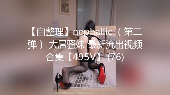 【自整理】nephallic （第二弹） 大屌骚妹 最新流出视频合集【495V】 (76)