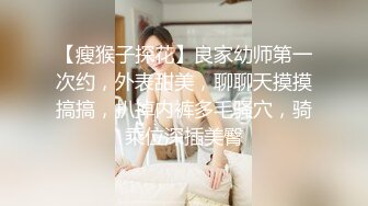 【瘦猴子探花】良家幼师第一次约，外表甜美，聊聊天摸摸搞搞，扒掉内裤多毛骚穴，骑乘位深插美臀