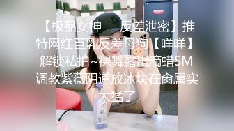 【极品女神❤️反差泄密】推特网红巨乳反差母狗【咩咩】解锁私拍~裸舞露出滴蜡SM调教紫薇阴道放冰块在肏属实太猛了