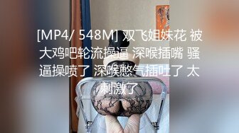 [MP4/ 548M] 双飞姐妹花 被大鸡吧轮流操逼 深喉插嘴 骚逼操喷了 深喉憋气插吐了 太刺激了