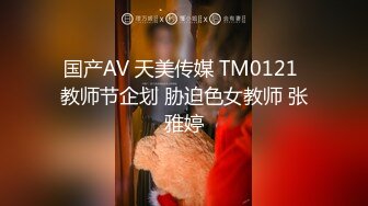 国产AV 天美传媒 TM0121 教师节企划 胁迫色女教师 张雅婷