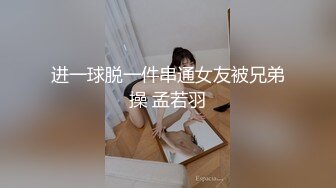 进一球脱一件串通女友被兄弟操 孟若羽