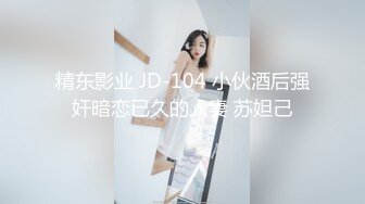 精东影业 JD-104 小伙酒后强奸暗恋已久的人妻 苏妲己