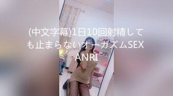 (中文字幕)1日10回射精しても止まらないオーガズムSEX ANRI