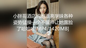 小胖哥酒店约炮漂亮学妹各种姿势猛操一个不留神让她露脸了哈哈哈[MP4/1420MB]