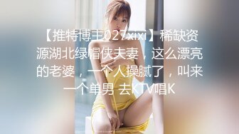 【推特博主027xixi】稀缺资源湖北绿帽侠夫妻，这么漂亮的老婆，一个人操腻了，叫来一个单男 去KTV唱K