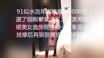 91似水流年高級會所1000元選了個剛畢業沒多久的漂亮短裙美女進房間先操一次享受完按摩后再狠狠爆插 720P完整版