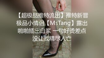 【超极品推特流出】推特新晋极品小情侣【MsTang】露出啪啪插出白浆 一句好烫差点没让我精尽人亡