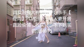 真实泡良大神人妻少妇杀手【瘦肉】PUA三位出轨人妻开房露脸偸情，扎实马步下下到底销魂呻吟1