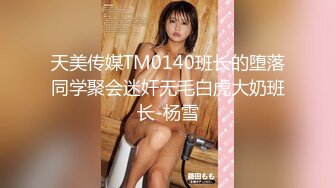 天美传媒TM0140班长的堕落同学聚会迷奸无毛白虎大奶班长-杨雪