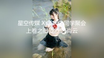 星空传媒 XK8102 同学聚会上卷之旧爱复燃 肖云