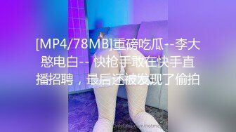 [MP4/78MB]重磅吃瓜--李大憨电白-- 快枪手敢在快手直播招聘，最后还被发现了偷拍