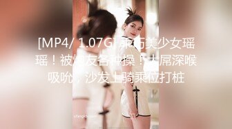 [MP4/ 1.07G] 乖巧美少女瑶瑶！被炮友各种操！大屌深喉吸吮，沙发上骑乘位打桩