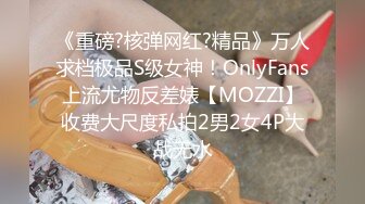 《重磅?核弹网红?精品》万人求档极品S级女神！OnlyFans上流尤物反差婊【MOZZI】收费大尺度私拍2男2女4P大战无水