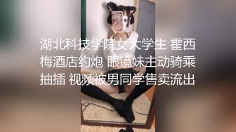 湖北科技学院女大学生 霍西梅酒店约炮 眼镜妹主动骑乘抽插 视频被男同学售卖流出